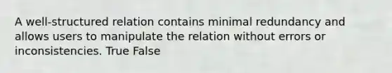 A well-structured relation contains minimal redundancy and allows users to manipulate the relation without errors or inconsistencies. True False