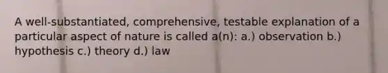 A well-substantiated, comprehensive, testable explanation of a particular aspect of nature is called a(n): a.) observation b.) hypothesis c.) theory d.) law