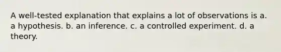 A well-tested explanation that explains a lot of observations is a. a hypothesis. b. an inference. c. a controlled experiment. d. a theory.