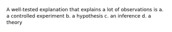 A well-tested explanation that explains a lot of observations is a. a controlled experiment b. a hypothesis c. an inference d. a theory