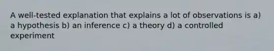 A well-tested explanation that explains a lot of observations is a) a hypothesis b) an inference c) a theory d) a controlled experiment