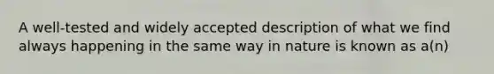 A well-tested and widely accepted description of what we find always happening in the same way in nature is known as a(n)