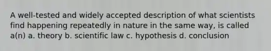 A well-tested and widely accepted description of what scientists find happening repeatedly in nature in the same way, is called a(n) a. theory b. scientific law c. hypothesis d. conclusion