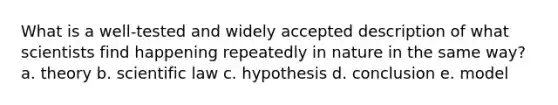 What is a well-tested and widely accepted description of what scientists find happening repeatedly in nature in the same way? a. theory b. scientific law c. hypothesis d. conclusion e. model