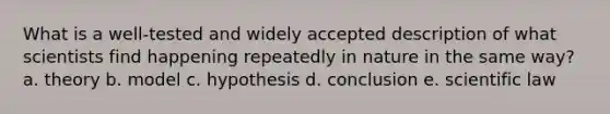 What is a well-tested and widely accepted description of what scientists find happening repeatedly in nature in the same way? a. theory b. model c. hypothesis d. conclusion e. scientific law