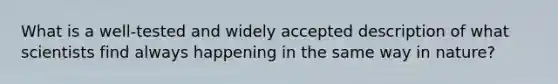 What is a well-tested and widely accepted description of what scientists find always happening in the same way in nature?