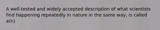 A well-tested and widely accepted description of what scientists find happening repeatedly in nature in the same way, is called a(n)