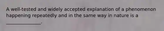 A well-tested and widely accepted explanation of a phenomenon happening repeatedly and in the same way in nature is a _______________.
