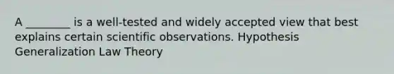 A ________ is a well-tested and widely accepted view that best explains certain scientific observations. Hypothesis Generalization Law Theory