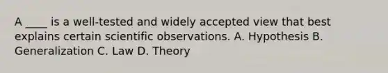 A ____ is a well-tested and widely accepted view that best explains certain scientific observations. A. Hypothesis B. Generalization C. Law D. Theory