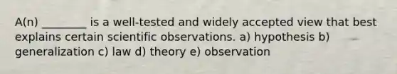 A(n) ________ is a well-tested and widely accepted view that best explains certain scientific observations. a) hypothesis b) generalization c) law d) theory e) observation