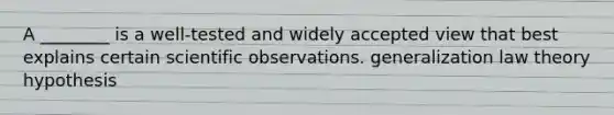 A ________ is a well-tested and widely accepted view that best explains certain scientific observations. generalization law theory hypothesis