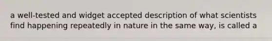 a well-tested and widget accepted description of what scientists find happening repeatedly in nature in the same way, is called a