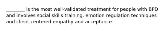 ________ is the most well-validated treatment for people with BPD and involves social skills training, emotion regulation techniques and client centered empathy and acceptance