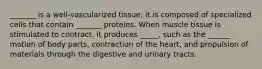 _______ is a well-vascularized tissue; it is composed of specialized cells that contain _______ proteins. When muscle tissue is stimulated to contract, it produces _____, such as the ______ motion of body parts, contraction of the heart, and propulsion of materials through the digestive and urinary tracts.