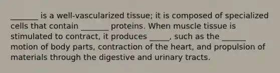 _______ is a well-vascularized tissue; it is composed of specialized cells that contain _______ proteins. When <a href='https://www.questionai.com/knowledge/kMDq0yZc0j-muscle-tissue' class='anchor-knowledge'>muscle tissue</a> is stimulated to contract, it produces _____, such as the ______ motion of body parts, contraction of <a href='https://www.questionai.com/knowledge/kya8ocqc6o-the-heart' class='anchor-knowledge'>the heart</a>, and propulsion of materials through the digestive and urinary tracts.