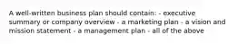 A well-written business plan should contain: - executive summary or company overview - a marketing plan - a vision and mission statement - a management plan - all of the above