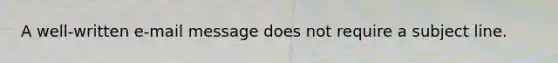 A well-written e-mail message does not require a subject line.