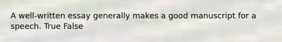A well-written essay generally makes a good manuscript for a speech. True False