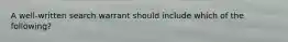 A well-written search warrant should include which of the following?