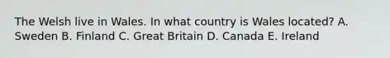 The Welsh live in Wales. In what country is Wales located? A. Sweden B. Finland C. Great Britain D. Canada E. Ireland