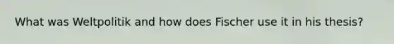 What was Weltpolitik and how does Fischer use it in his thesis?