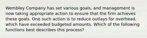 Wembley Company has set various goals, and management is now taking appropriate action to ensure that the firm achieves these goals. One such action is to reduce outlays for overhead, which have exceeded budgeted amounts. Which of the following functions best describes this process?