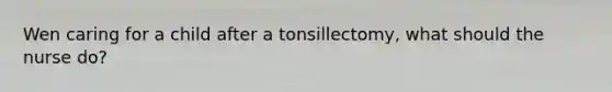 Wen caring for a child after a tonsillectomy, what should the nurse do?