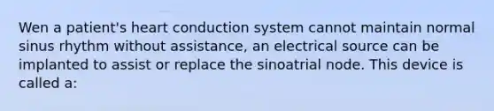 Wen a patient's heart conduction system cannot maintain normal sinus rhythm without assistance, an electrical source can be implanted to assist or replace the sinoatrial node. This device is called a: