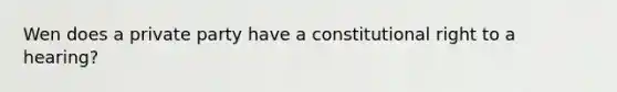 Wen does a private party have a constitutional right to a hearing?