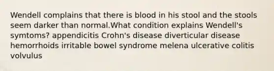 Wendell complains that there is blood in his stool and the stools seem darker than normal.What condition explains Wendell's symtoms? appendicitis Crohn's disease diverticular disease hemorrhoids irritable bowel syndrome melena ulcerative colitis volvulus