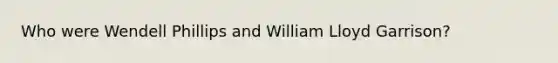 Who were Wendell Phillips and William Lloyd Garrison?