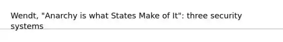 Wendt, "Anarchy is what States Make of It": three security systems