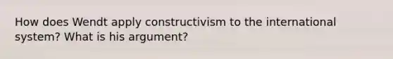 How does Wendt apply constructivism to the international system? What is his argument?