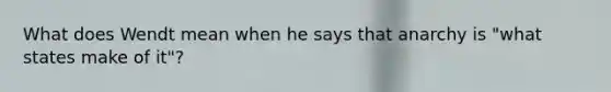 What does Wendt mean when he says that anarchy is "what states make of it"?