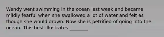 Wendy went swimming in the ocean last week and became mildly fearful when she swallowed a lot of water and felt as though she would drown. Now she is petrified of going into the ocean. This best illustrates ________