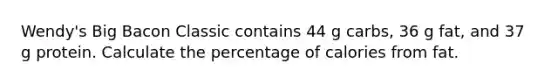 Wendy's Big Bacon Classic contains 44 g carbs, 36 g fat, and 37 g protein. Calculate the percentage of calories from fat.