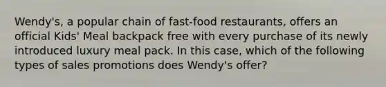 Wendy's, a popular chain of fast-food restaurants, offers an official Kids' Meal backpack free with every purchase of its newly introduced luxury meal pack. In this case, which of the following types of sales promotions does Wendy's offer?