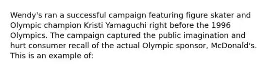 Wendy's ran a successful campaign featuring figure skater and Olympic champion Kristi Yamaguchi right before the 1996 Olympics. The campaign captured the public imagination and hurt consumer recall of the actual Olympic sponsor, McDonald's. This is an example of: