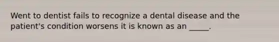 Went to dentist fails to recognize a dental disease and the patient's condition worsens it is known as an _____.