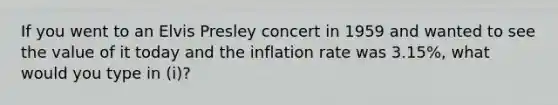 If you went to an Elvis Presley concert in 1959 and wanted to see the value of it today and the inflation rate was 3.15%, what would you type in (i)?