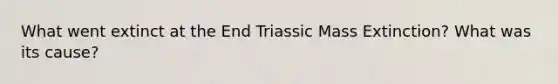 What went extinct at the End Triassic Mass Extinction? What was its cause?