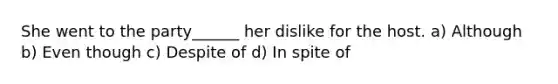 She went to the party______ her dislike for the host. a) Although b) Even though c) Despite of d) In spite of