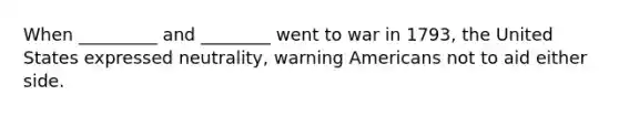 When _________ and ________ went to war in 1793, the United States expressed neutrality, warning Americans not to aid either side.