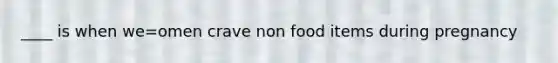 ____ is when we=omen crave non food items during pregnancy