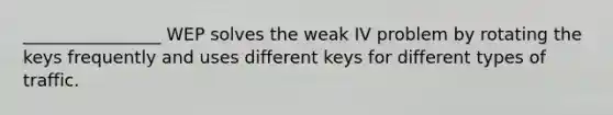 ________________ WEP solves the weak IV problem by rotating the keys frequently and uses different keys for different types of traffic.