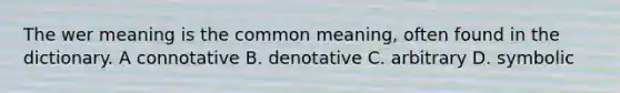 The wer meaning is the common meaning, often found in the dictionary. A connotative B. denotative C. arbitrary D. symbolic