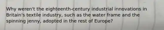 Why weren't the eighteenth-century industrial innovations in Britain's textile industry, such as the water frame and the spinning jenny, adopted in the rest of Europe?