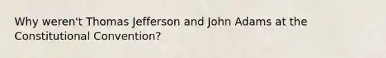 Why weren't Thomas Jefferson and John Adams at the Constitutional Convention?