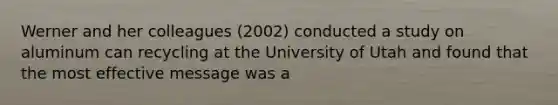 Werner and her colleagues (2002) conducted a study on aluminum can recycling at the University of Utah and found that the most effective message was a